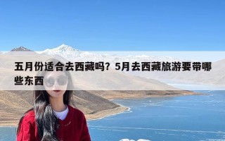 五月份适合去西藏吗？5月去西藏旅游要带哪些东西