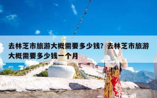 去林芝市旅游大概需要多少钱？去林芝市旅游大概需要多少钱一个月