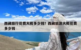 西藏旅行花费大概多少钱？西藏旅游大概花费多少钱