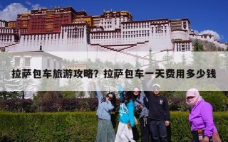 拉萨包车旅游攻略？拉萨包车一天费用多少钱