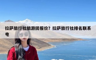 拉萨旅行社旅游团报价？拉萨旅行社排名联系电
