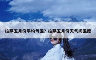 拉萨五月份平均气温？拉萨五月份天气间温度