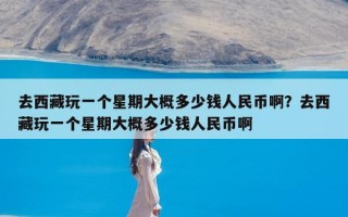 去西藏玩一个星期大概多少钱人民币啊？去西藏玩一个星期大概多少钱人民币啊