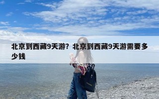 北京到西藏9天游？北京到西藏9天游需要多少钱