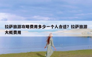 拉萨旅游攻略费用多少一个人合适？拉萨旅游大概费用