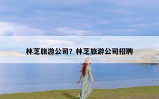 林芝旅游公司？林芝旅游公司招聘
