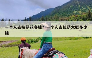 一个人去拉萨花多钱？一个人去拉萨大概多少钱