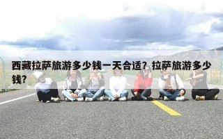 西藏拉萨旅游多少钱一天合适？拉萨旅游多少钱?