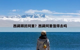 西藏跟团阿里？西藏阿里值得去吗