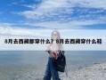 8月去西藏都穿什么？8月去西藏穿什么鞋