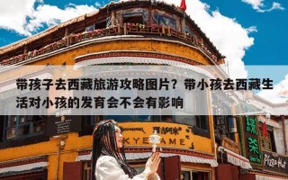 带孩子去西藏旅游攻略图片？带小孩去西藏生活对小孩的发育会不会有影响