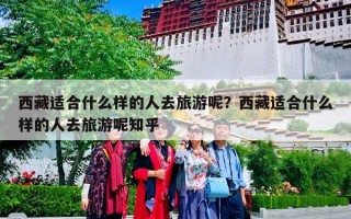 西藏适合什么样的人去旅游呢？西藏适合什么样的人去旅游呢知乎