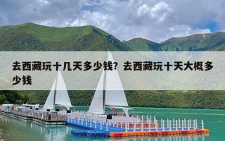 去西藏玩十几天多少钱？去西藏玩十天大概多少钱