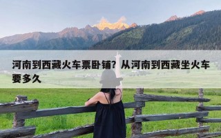 河南到西藏火车票卧铺？从河南到西藏坐火车要多久