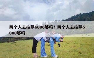 两个人去拉萨6000够吗？两个人去拉萨5000够吗
