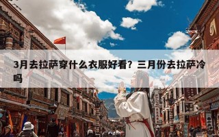 3月去拉萨穿什么衣服好看？三月份去拉萨冷吗