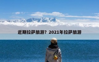 近期拉萨旅游？2021年拉萨旅游