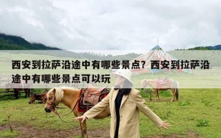 西安到拉萨沿途中有哪些景点？西安到拉萨沿途中有哪些景点可以玩