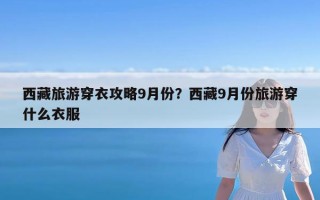 西藏旅游穿衣攻略9月份？西藏9月份旅游穿什么衣服