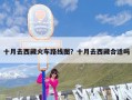 十月去西藏火车路线图？十月去西藏合适吗