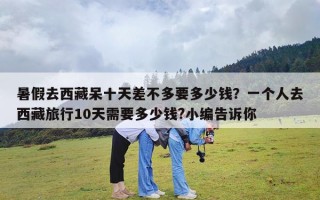 暑假去西藏呆十天差不多要多少钱？一个人去西藏旅行10天需要多少钱?小编告诉你