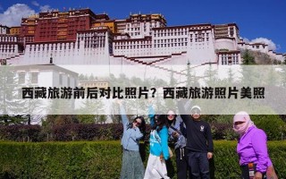 西藏旅游前后对比照片？西藏旅游照片美照