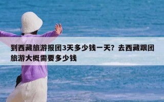 到西藏旅游报团3天多少钱一天？去西藏跟团旅游大概需要多少钱