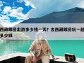 西藏跟团出游多少钱一天？去西藏跟团玩一趟多少钱