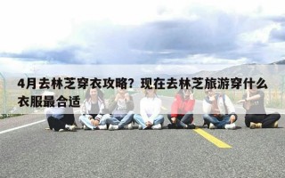 4月去林芝穿衣攻略？现在去林芝旅游穿什么衣服最合适