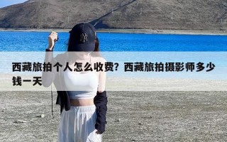 西藏旅拍个人怎么收费？西藏旅拍摄影师多少钱一天