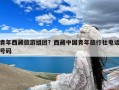 青年西藏旅游组团？西藏中国青年旅行社电话号码