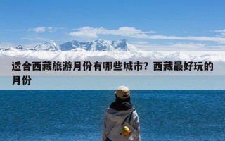 适合西藏旅游月份有哪些城市？西藏最好玩的月份