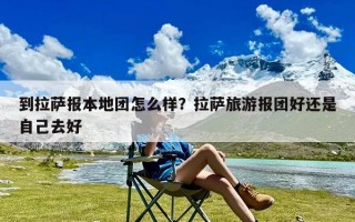 到拉萨报本地团怎么样？拉萨旅游报团好还是自己去好