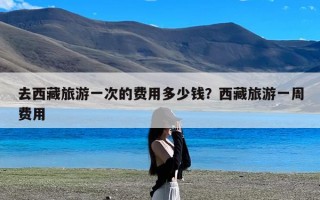 去西藏旅游一次的费用多少钱？西藏旅游一周费用