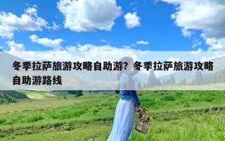 冬季拉萨旅游攻略自助游？冬季拉萨旅游攻略自助游路线