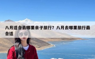 八月适合去哪里亲子旅行？八月去哪里旅行最合适