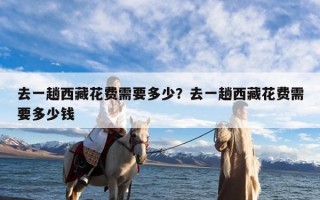 去一趟西藏花费需要多少？去一趟西藏花费需要多少钱