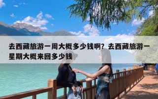 去西藏旅游一周大概多少钱啊？去西藏旅游一星期大概来回多少钱
