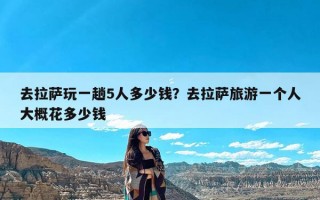 去拉萨玩一趟5人多少钱？去拉萨旅游一个人大概花多少钱