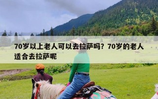70岁以上老人可以去拉萨吗？70岁的老人适合去拉萨呢
