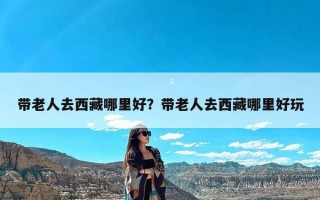 带老人去西藏哪里好？带老人去西藏哪里好玩