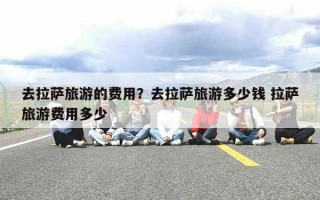 去拉萨旅游的费用？去拉萨旅游多少钱 拉萨旅游费用多少