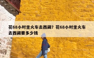 花68小时坐火车去西藏？花68小时坐火车去西藏要多少钱