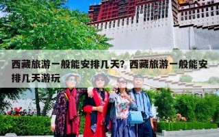 西藏旅游一般能安排几天？西藏旅游一般能安排几天游玩