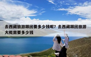 去西藏旅游跟团要多少钱呢？去西藏跟团旅游大概需要多少钱