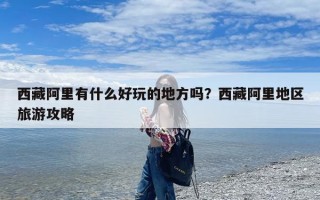 西藏阿里有什么好玩的地方吗？西藏阿里地区旅游攻略