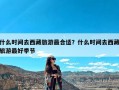 什么时间去西藏旅游最合适？什么时间去西藏旅游最好季节