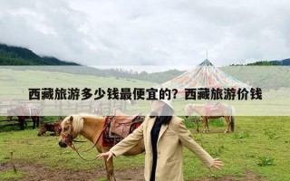 西藏旅游多少钱最便宜的？西藏旅游价钱