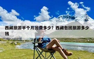 西藏旅游半个月团费多少？西藏包团旅游多少钱