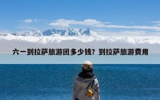 六一到拉萨旅游团多少钱？到拉萨旅游费用